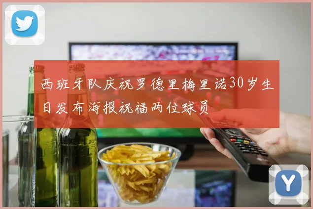 西班牙队庆祝罗德里梅里诺30岁生日发布海报祝福两位球员