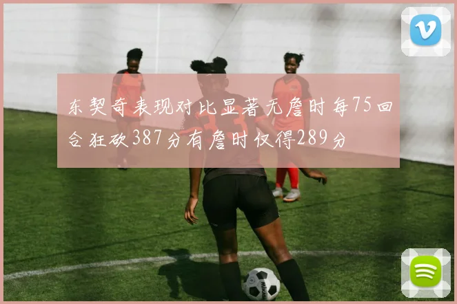 东契奇表现对比显著无詹时每75回合狂砍387分有詹时仅得289分