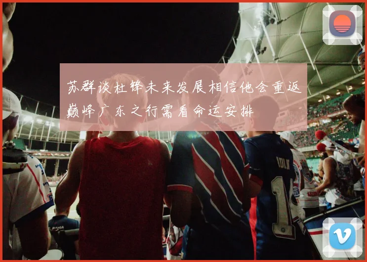 苏群谈杜锋未来发展相信他会重返巅峰广东之行需看命运安排