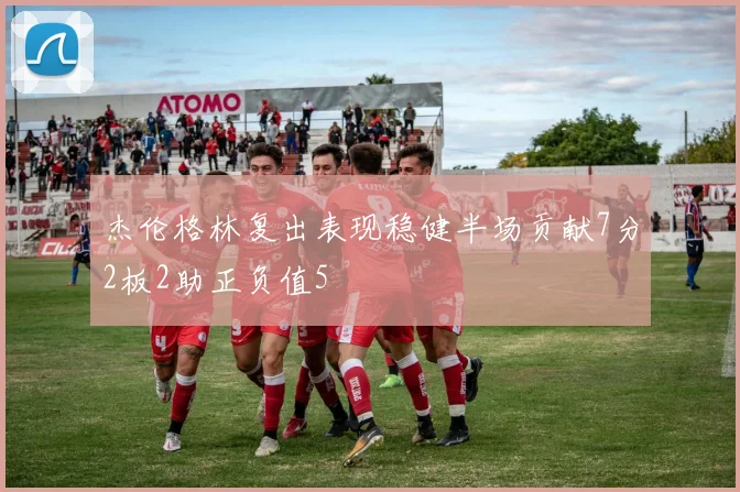 杰伦格林复出表现稳健半场贡献7分2板2助正负值5