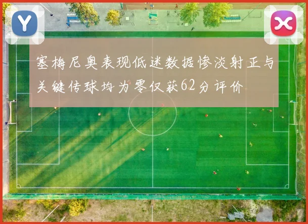塞梅尼奥表现低迷数据惨淡射正与关键传球均为零仅获62分评价