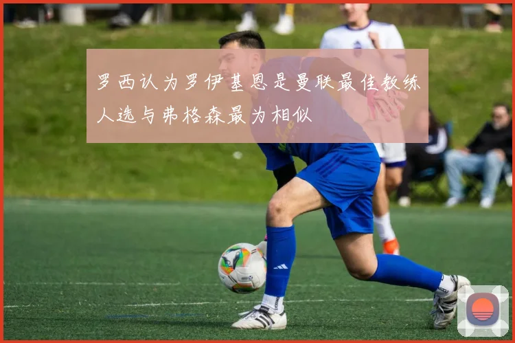 罗西认为罗伊基恩是曼联最佳教练人选与弗格森最为相似