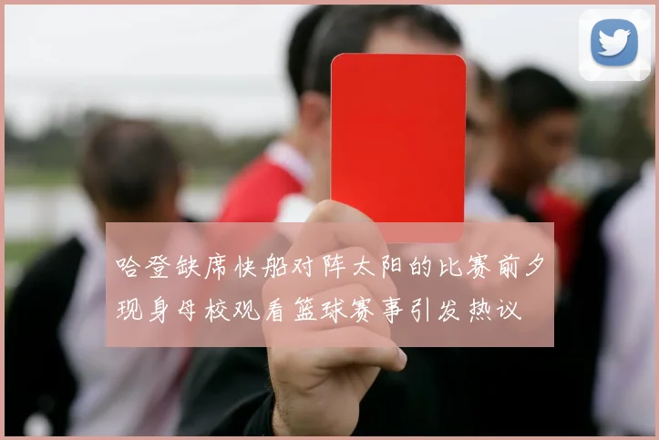 哈登缺席快船对阵太阳的比赛前夕现身母校观看篮球赛事引发热议