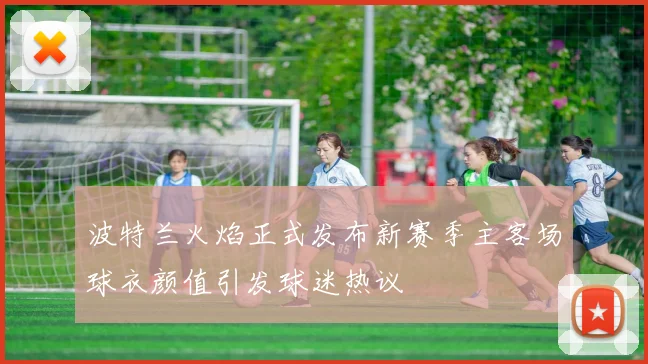 波特兰火焰正式发布新赛季主客场球衣颜值引发球迷热议