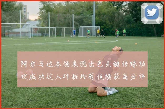 阿尔马达本场表现出色关键传球助攻成功过人对抗均有佳绩获高分评价