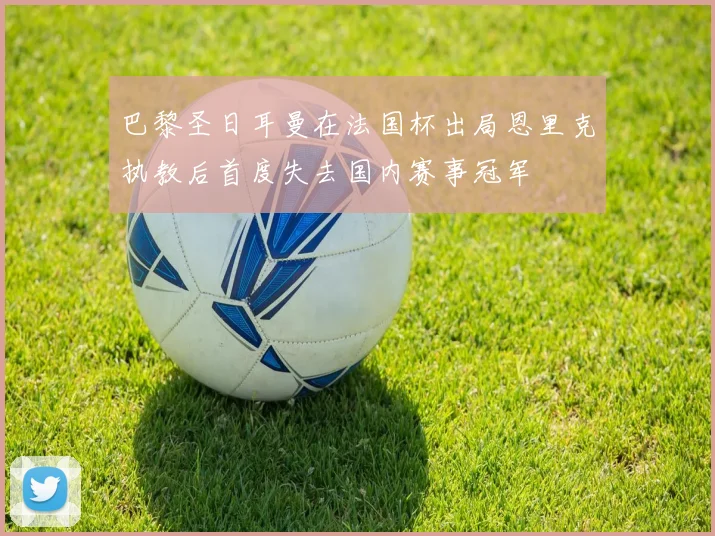 巴黎圣日耳曼在法国杯出局恩里克执教后首度失去国内赛事冠军