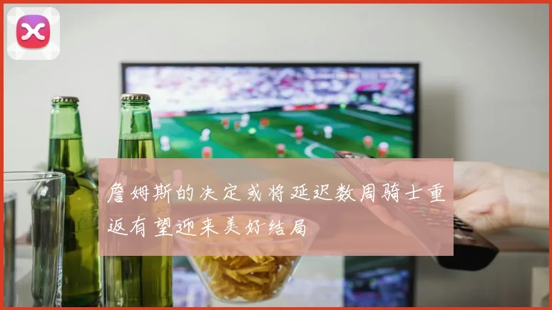 詹姆斯的决定或将延迟数周骑士重返有望迎来美好结局