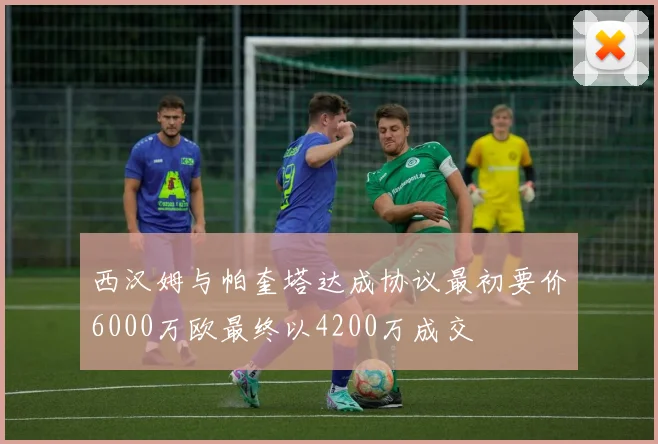 西汉姆与帕奎塔达成协议最初要价6000万欧最终以4200万成交