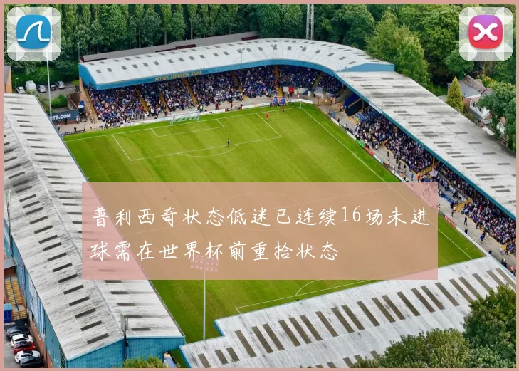 普利西奇状态低迷已连续16场未进球需在世界杯前重拾状态