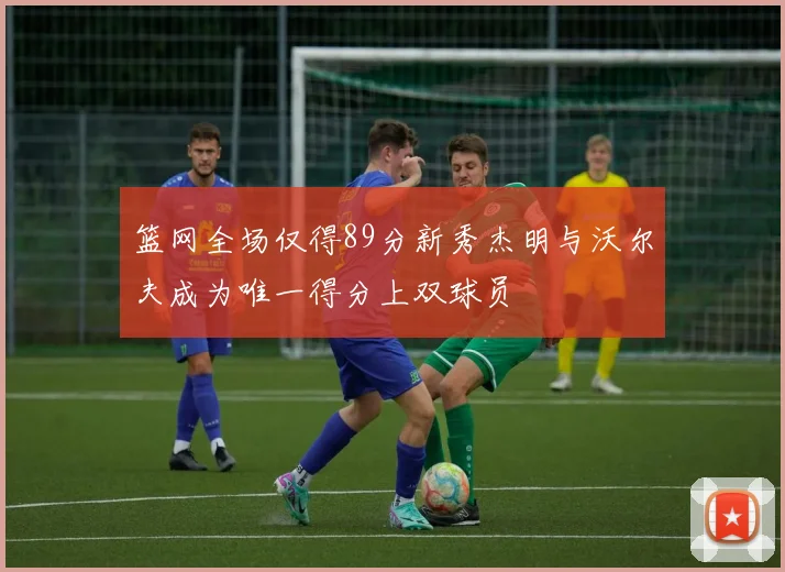 篮网全场仅得89分新秀杰明与沃尔夫成为唯一得分上双球员