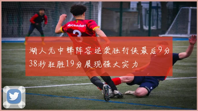 湖人无中锋阵容逆袭独行侠最后9分38秒狂胜19分展现强大实力