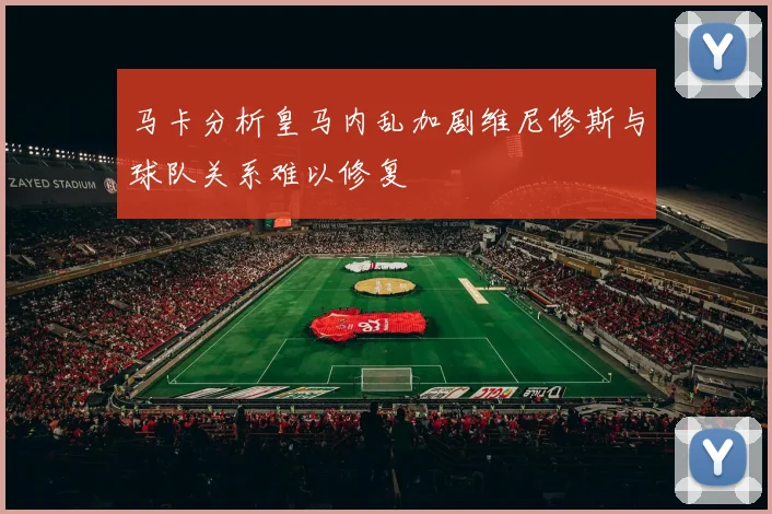 马卡分析皇马内乱加剧维尼修斯与球队关系难以修复