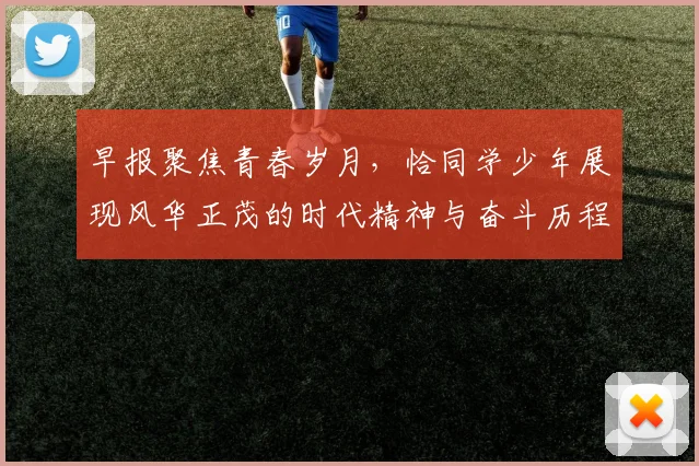 早报聚焦青春岁月，恰同学少年展现风华正茂的时代精神与奋斗历程
