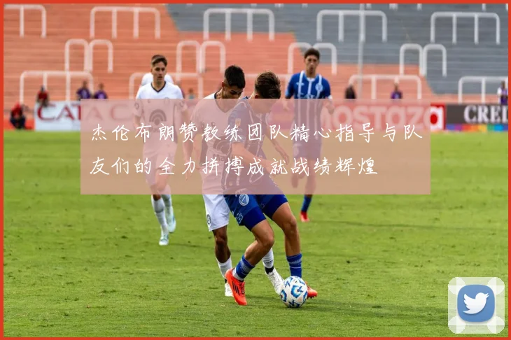 杰伦布朗赞教练团队精心指导与队友们的全力拼搏成就战绩辉煌