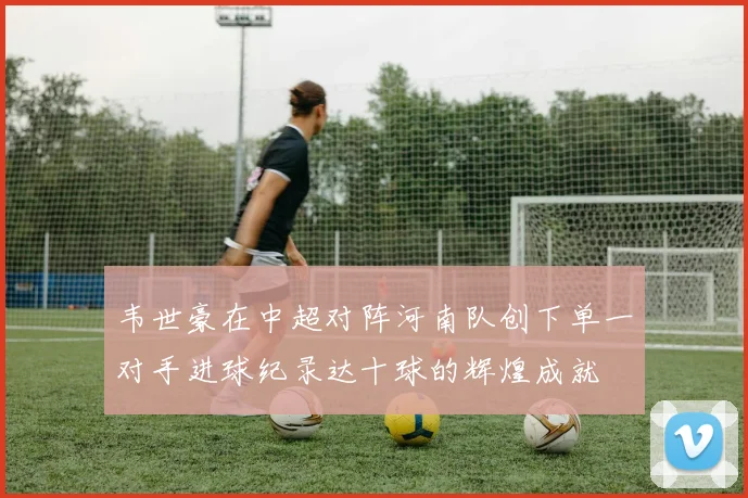 韦世豪在中超对阵河南队创下单一对手进球纪录达十球的辉煌成就