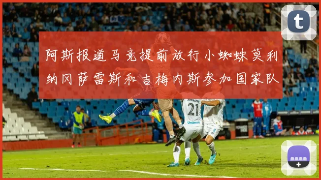 阿斯报道马竞提前放行小蜘蛛莫利纳冈萨雷斯和吉梅内斯参加国家队集训