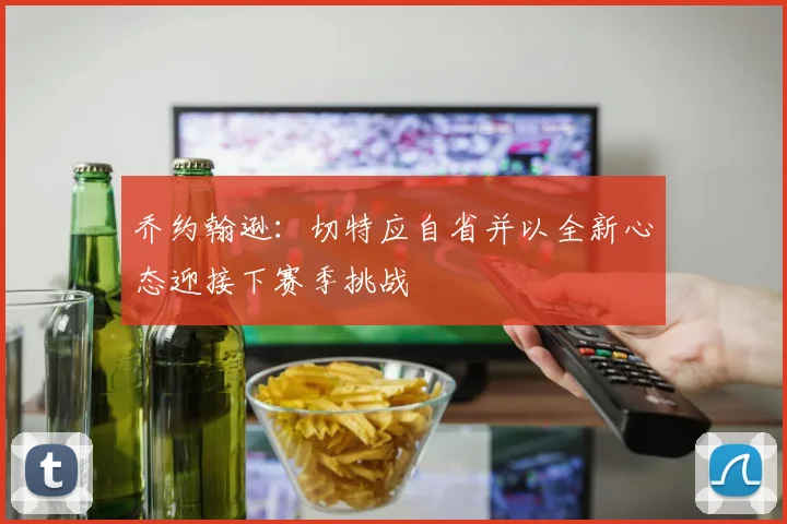 乔约翰逊：切特应自省并以全新心态迎接下赛季挑战