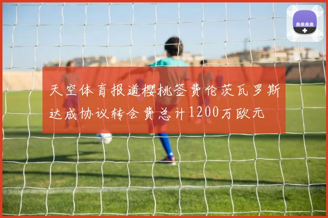 天空体育报道樱桃签费伦茨瓦罗斯达成协议转会费总计1200万欧元