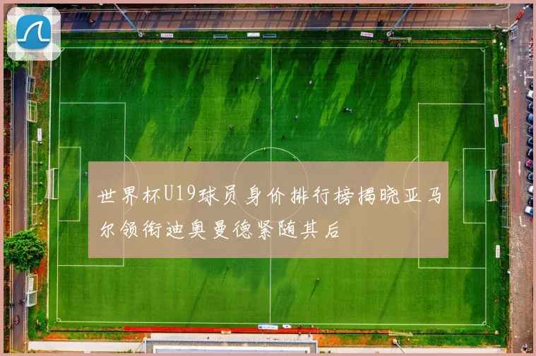 世界杯U19球员身价排行榜揭晓亚马尔领衔迪奥曼德紧随其后