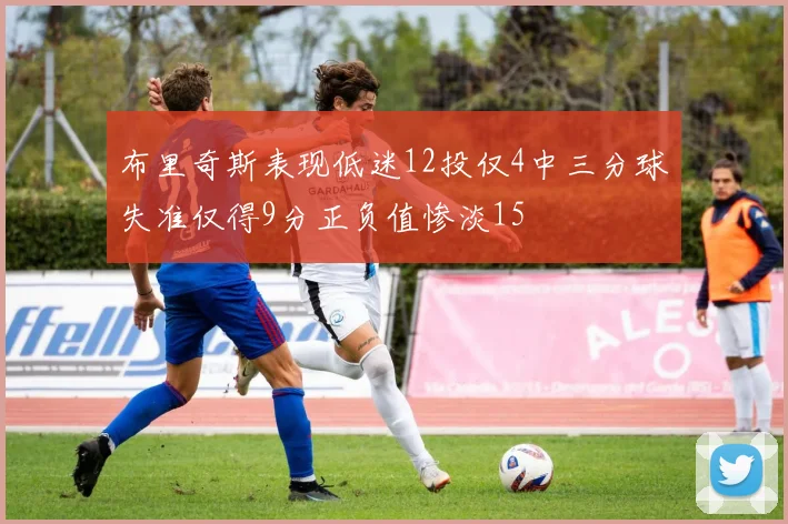 布里奇斯表现低迷12投仅4中三分球失准仅得9分正负值惨淡15