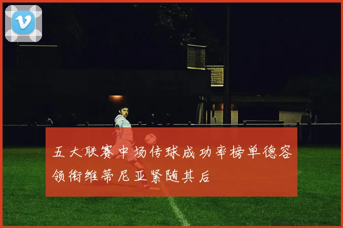 五大联赛中场传球成功率榜单德容领衔维蒂尼亚紧随其后