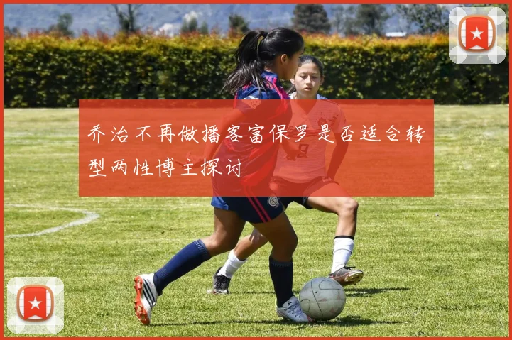 乔治不再做播客富保罗是否适合转型两性博主探讨