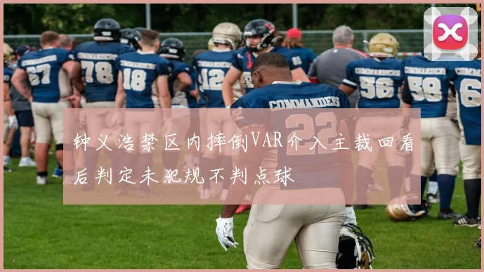 钟义浩禁区内摔倒VAR介入主裁回看后判定未犯规不判点球