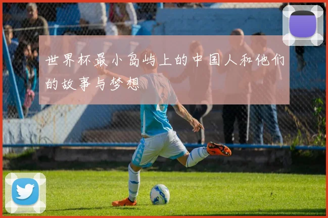世界杯最小岛屿上的中国人和他们的故事与梦想