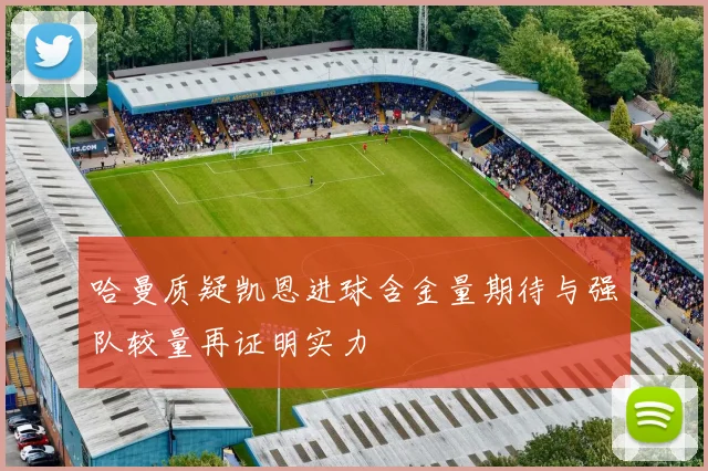 哈曼质疑凯恩进球含金量期待与强队较量再证明实力