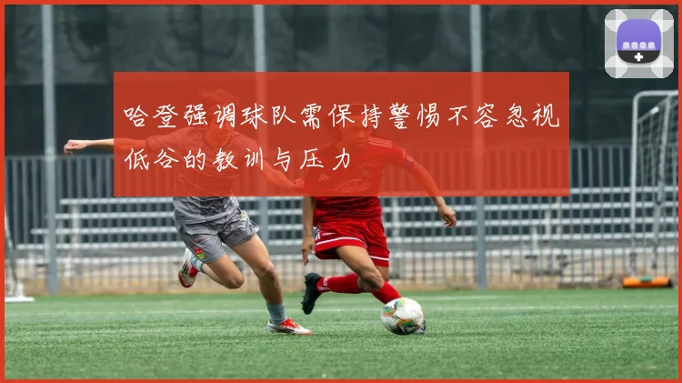 哈登强调球队需保持警惕不容忽视低谷的教训与压力