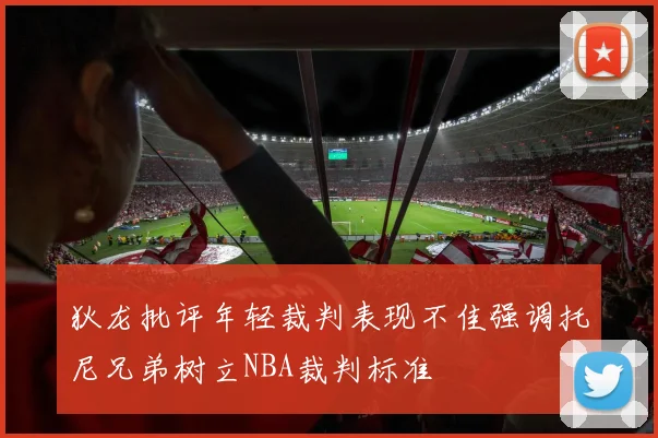 狄龙批评年轻裁判表现不佳强调托尼兄弟树立NBA裁判标准